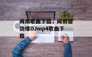 闽南歌曲下载，闽南语劲爆DJmp4歌曲下载
