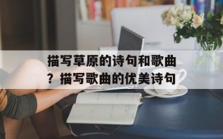 描写草原的诗句和歌曲？描写歌曲的优美诗句