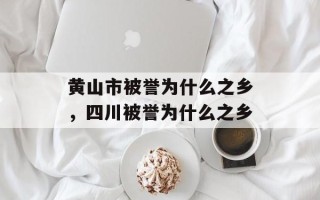 黄山市被誉为什么之乡，四川被誉为什么之乡