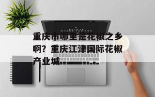 重庆市哪里是花椒之乡啊？重庆江津国际花椒产业城
