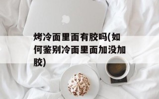 烤冷面里面有胶吗(如何鉴别冷面里面加没加胶)