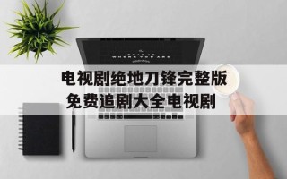 电视剧绝地刀锋完整版 免费追剧大全电视剧
