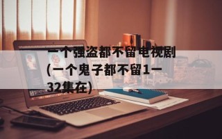 一个强盗都不留电视剧(一个鬼子都不留1一32集在)