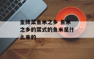 金牌菜鱼米之乡 鱼米之乡的菜式的鱼米是什么来的