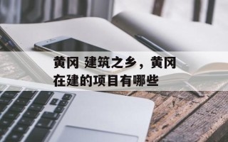 黄冈 建筑之乡，黄冈在建的项目有哪些