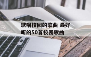 歌唱校园的歌曲 最好听的50首校园歌曲