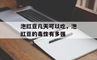 泡豇豆几天可以吃，泡豇豆的毒性有多强
