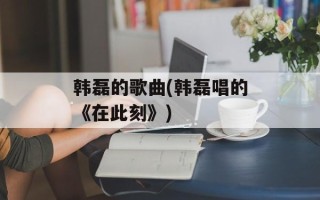 韩磊的歌曲(韩磊唱的《在此刻》)