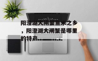 阳澄湖大闸蟹鱼米之乡，阳澄湖大闸蟹是哪里的特产