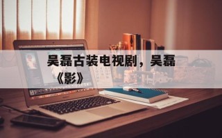 吴磊古装电视剧，吴磊 《影》