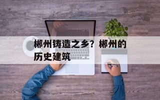郴州铸造之乡？郴州的历史建筑