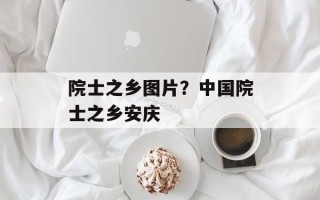 院士之乡图片？中国院士之乡安庆