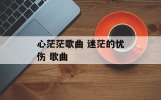 心茫茫歌曲 迷茫的忧伤 歌曲