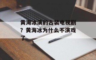 黄海冰演的古装电视剧？黄海冰为什么不演戏了