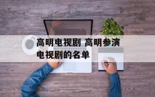 高明电视剧 高明参演电视剧的名单