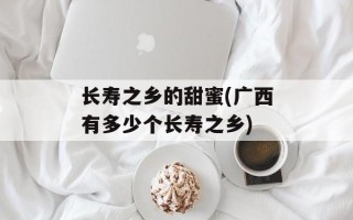 长寿之乡的甜蜜(广西有多少个长寿之乡)
