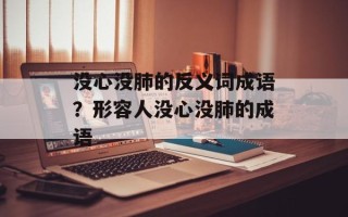 没心没肺的反义词成语？形容人没心没肺的成语