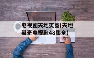 电视剧天地英豪(天地英豪电视剧48集全)