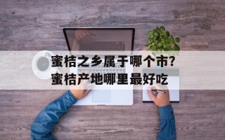 蜜桔之乡属于哪个市？蜜桔产地哪里最好吃