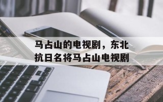 马占山的电视剧，东北抗日名将马占山电视剧