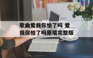 歌曲爱我你怕了吗 爱我你怕了吗原唱完整版