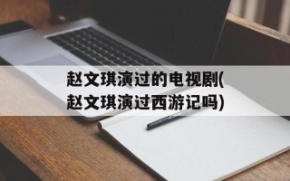 赵文琪演过的电视剧(赵文琪演过西游记吗)