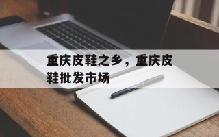 重庆皮鞋之乡，重庆皮鞋批发市场