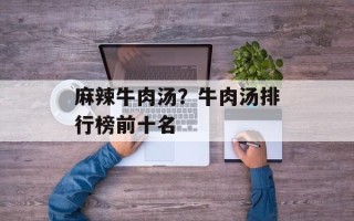 麻辣牛肉汤？牛肉汤排行榜前十名