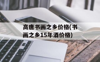 高唐书画之乡价格(书画之乡15年酒价格)