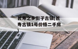 长寿之乡街子古镇(长寿古镇1号价格二手房)