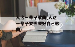 人这一辈子歌曲(人这一辈子要照顾好自己歌曲)