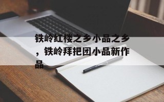 铁岭红楼之乡小品之乡，铁岭拜把团小品新作品
