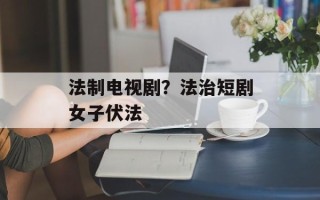 法制电视剧？法治短剧女子伏法