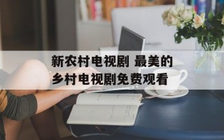 新农村电视剧 最美的乡村电视剧免费观看