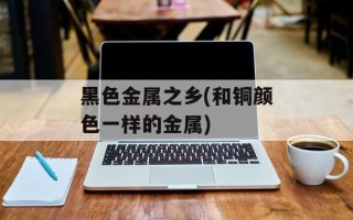 黑色金属之乡(和铜颜色一样的金属)