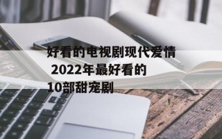 好看的电视剧现代爱情 2022年最好看的10部甜宠剧