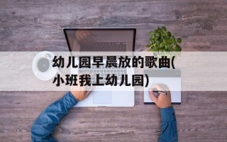 幼儿园早晨放的歌曲(小班我上幼儿园)