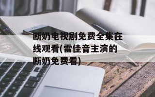 断奶电视剧免费全集在线观看(雷佳音主演的断奶免费看)