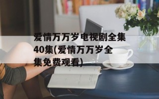 爱情万万岁电视剧全集40集(爱情万万岁全集免费观看)