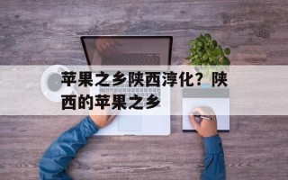 苹果之乡陕西淳化？陕西的苹果之乡