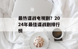 最热谍战电视剧？2024年最佳谍战剧排行榜