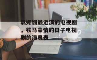袁姗姗最近演的电视剧，铁马豪情的日子电视剧的演员表