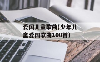 爱国儿童歌曲(少年儿童爱国歌曲100首)