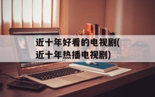 近十年好看的电视剧(近十年热播电视剧)