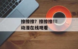 擦擦擦？擦擦擦!!!动漫在线观看 