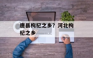 唐县枸杞之乡？河北枸杞之乡