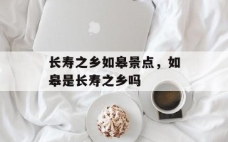 长寿之乡如皋景点，如皋是长寿之乡吗