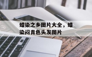 蜡染之乡图片大全，蜡染闷青色头发图片