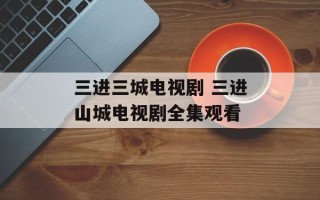 三进三城电视剧 三进山城电视剧全集观看