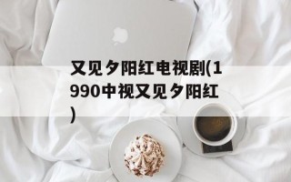 又见夕阳红电视剧(1990中视又见夕阳红)